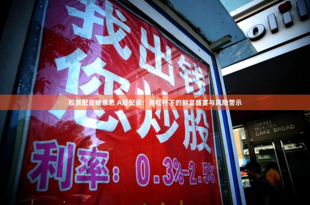 股票配资啥意思 A股配资：高杠杆下的财富盛宴与风险警示