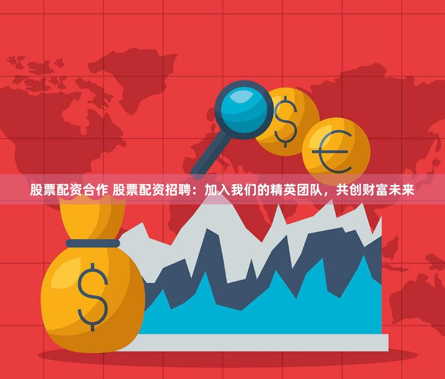 股票配资合作 股票配资招聘：加入我们的精英团队，共创财富未来