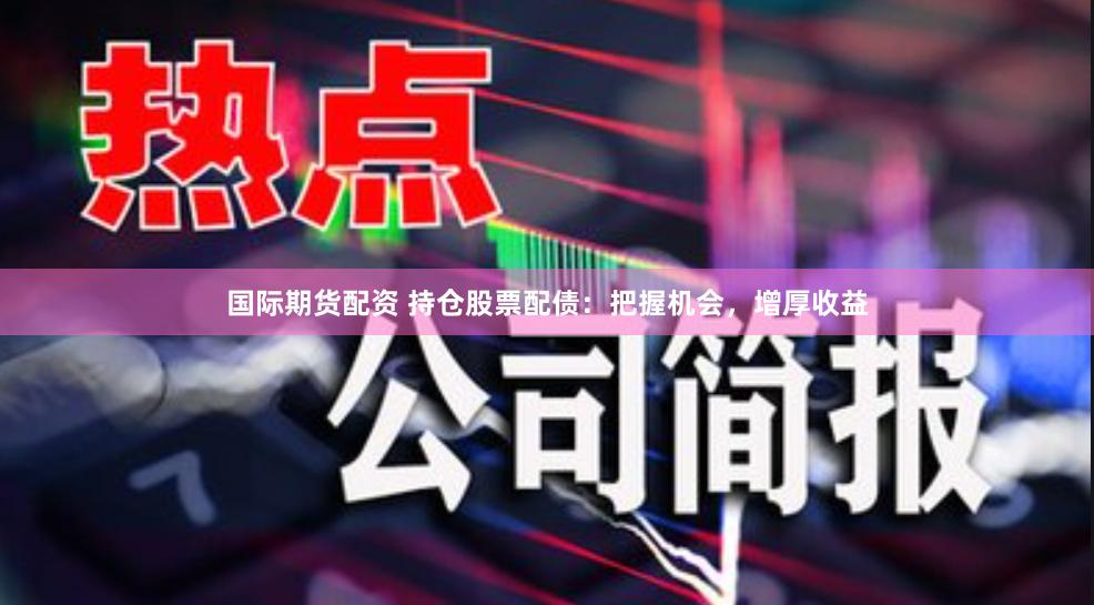国际期货配资 持仓股票配债：把握机会，增厚收益