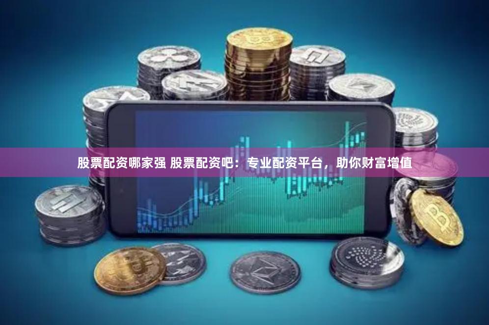 股票配资哪家强 股票配资吧：专业配资平台，助你财富增值