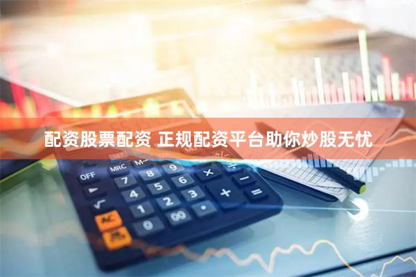 配资股票配资 正规配资平台助你炒股无忧