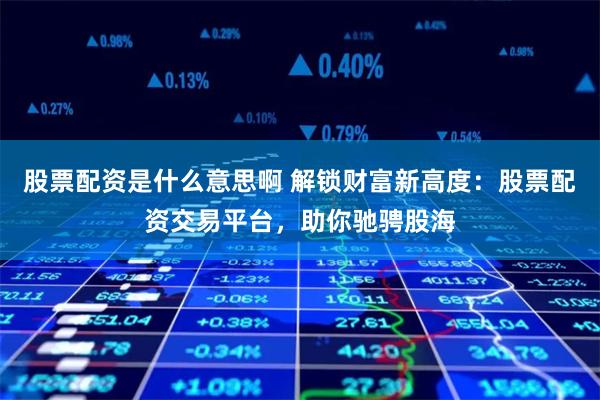股票配资是什么意思啊 解锁财富新高度：股票配资交易平台，助你驰骋股海