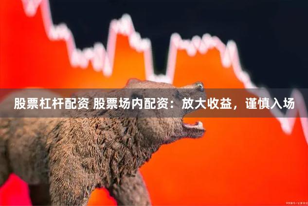 股票杠杆配资 股票场内配资：放大收益，谨慎入场