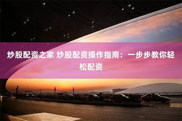 炒股配资之家 炒股配资操作指南：一步步教你轻松配资