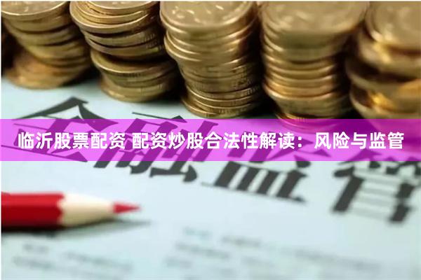 临沂股票配资 配资炒股合法性解读：风险与监管