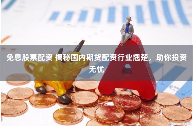 免息股票配资 揭秘国内期货配资行业翘楚，助你投资无忧
