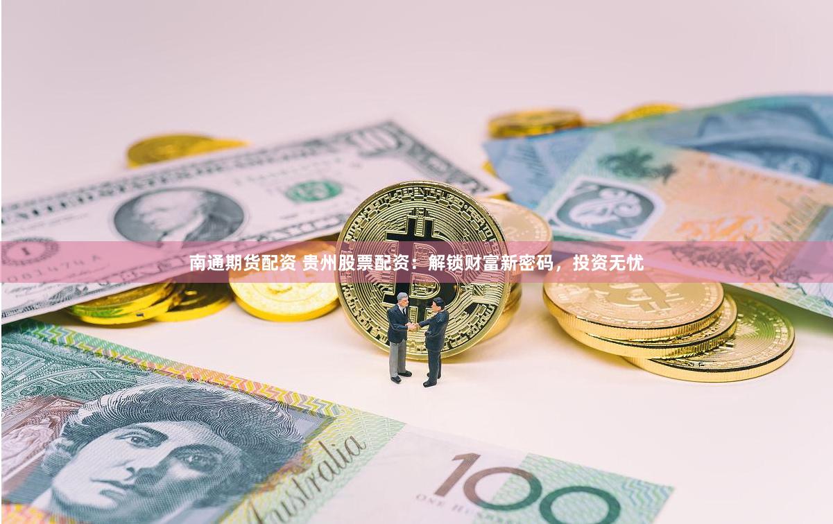南通期货配资 贵州股票配资：解锁财富新密码，投资无忧