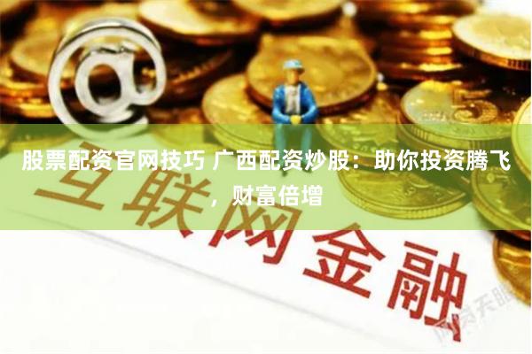 股票配资官网技巧 广西配资炒股：助你投资腾飞，财富倍增
