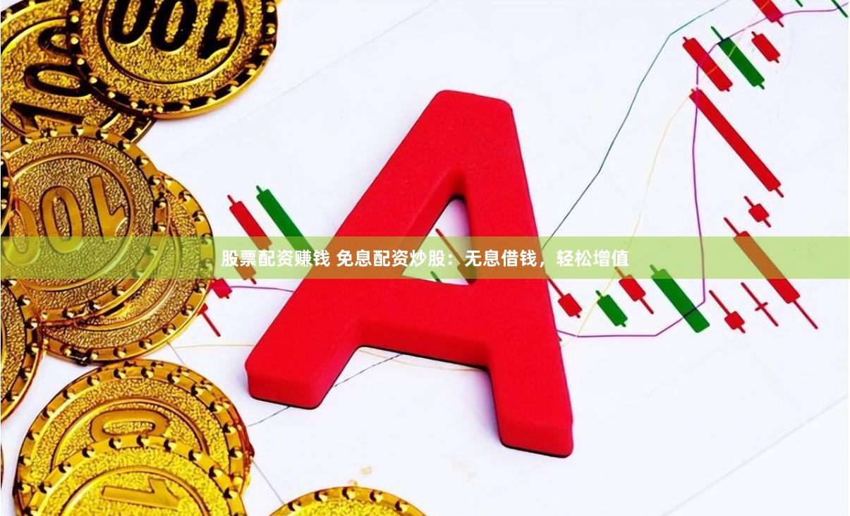 股票配资赚钱 免息配资炒股：无息借钱，轻松增值