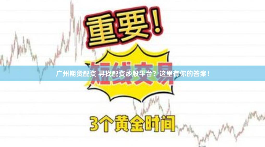 广州期货配资 寻找配资炒股平台？这里有你的答案！