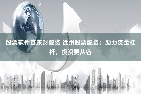 股票软件鑫东财配资 徐州股票配资：助力资金杠杆，投资更从容