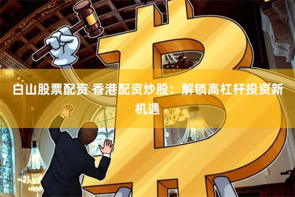 白山股票配资 香港配资炒股：解锁高杠杆投资新机遇