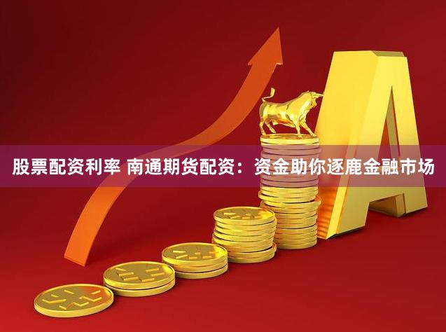 股票配资利率 南通期货配资：资金助你逐鹿金融市场