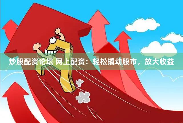 炒股配资论坛 网上配资：轻松撬动股市，放大收益