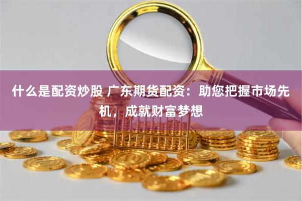 什么是配资炒股 广东期货配资：助您把握市场先机，成就财富梦想