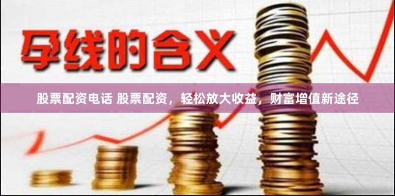股票配资电话 股票配资，轻松放大收益，财富增值新途径