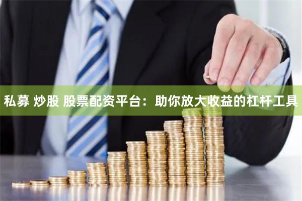 私募 炒股 股票配资平台：助你放大收益的杠杆工具