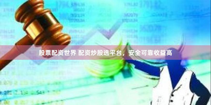股票配资世界 配资炒股选平台，安全可靠收益高