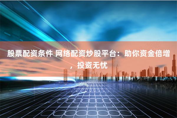 股票配资条件 网络配资炒股平台：助你资金倍增，投资无忧