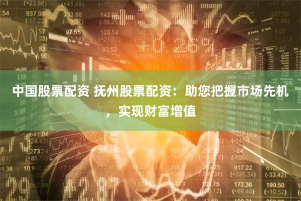 中国股票配资 抚州股票配资：助您把握市场先机，实现财富增值