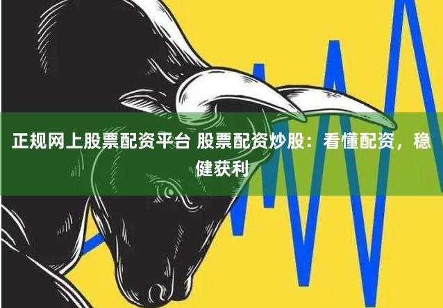 正规网上股票配资平台 股票配资炒股：看懂配资，稳健获利