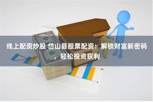 线上配资炒股 岱山县股票配资：解锁财富新密码，轻松投资获利