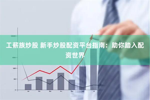 工薪族炒股 新手炒股配资平台指南：助你踏入配资世界