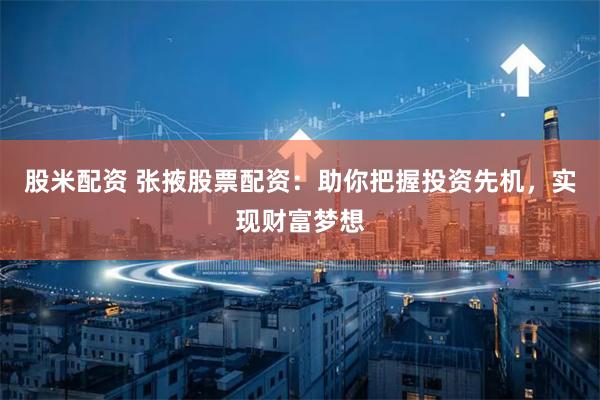 股米配资 张掖股票配资：助你把握投资先机，实现财富梦想