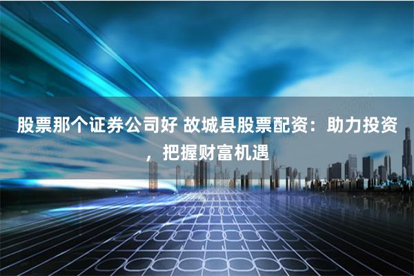 股票那个证券公司好 故城县股票配资：助力投资，把握财富机遇