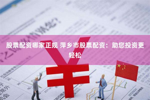 股票配资哪家正规 萍乡市股票配资：助您投资更轻松