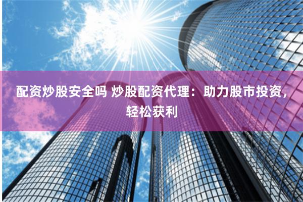 配资炒股安全吗 炒股配资代理：助力股市投资，轻松获利