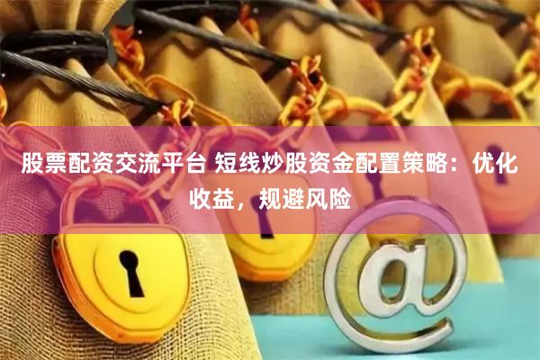 股票配资交流平台 短线炒股资金配置策略：优化收益，规避风险