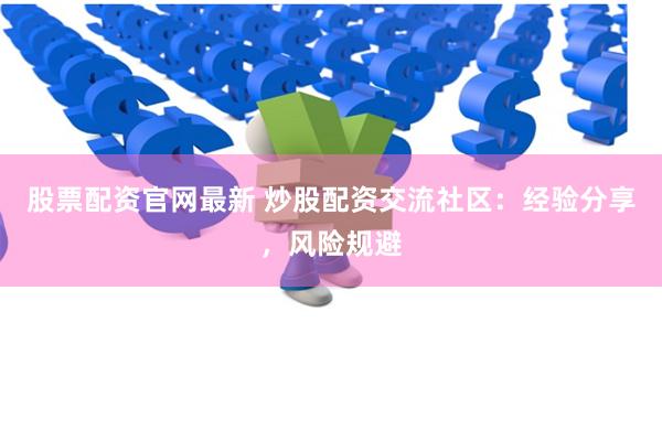 股票配资官网最新 炒股配资交流社区：经验分享，风险规避