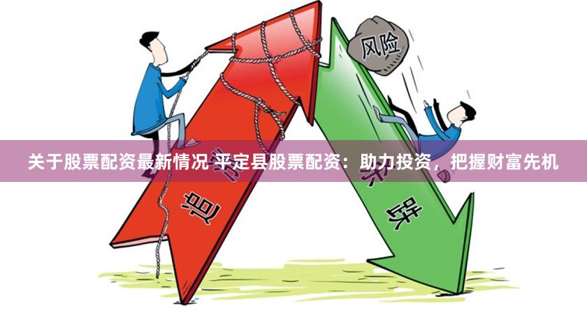 关于股票配资最新情况 平定县股票配资：助力投资，把握财富先机