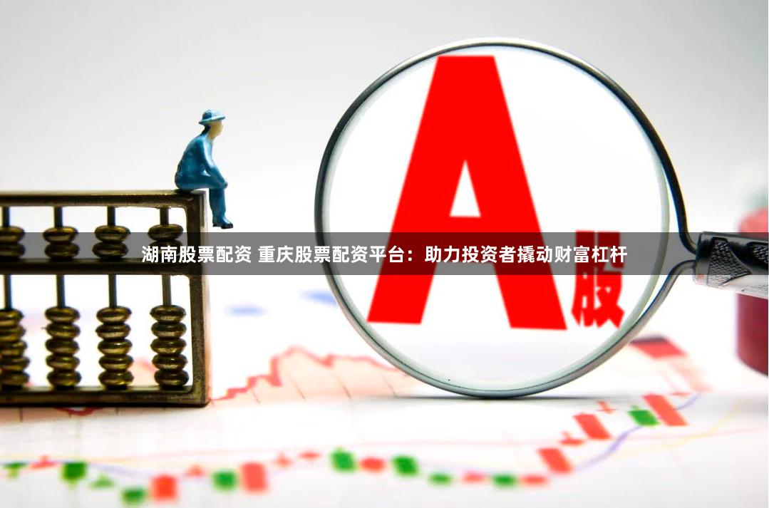 湖南股票配资 重庆股票配资平台：助力投资者撬动财富杠杆