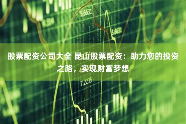 股票配资公司大全 昆山股票配资：助力您的投资之路，实现财富梦想