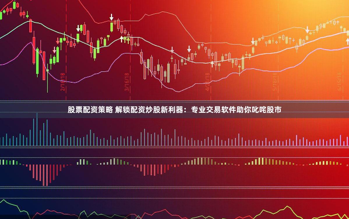 股票配资策略 解锁配资炒股新利器：专业交易软件助你叱咤股市