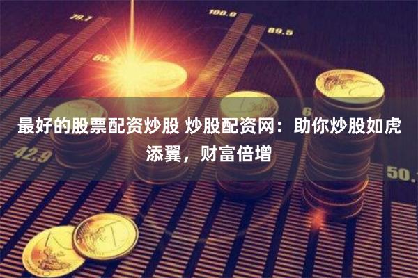 最好的股票配资炒股 炒股配资网：助你炒股如虎添翼，财富倍增