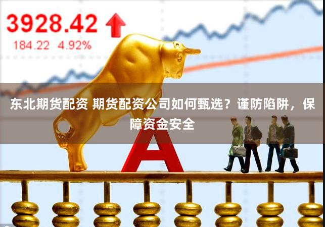 东北期货配资 期货配资公司如何甄选？谨防陷阱，保障资金安全