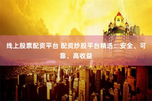 线上股票配资平台 配资炒股平台精选：安全、可靠、高收益