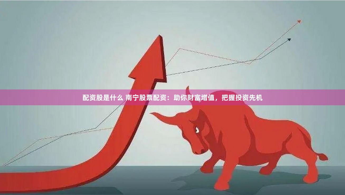 配资股是什么 南宁股票配资：助你财富增值，把握投资先机