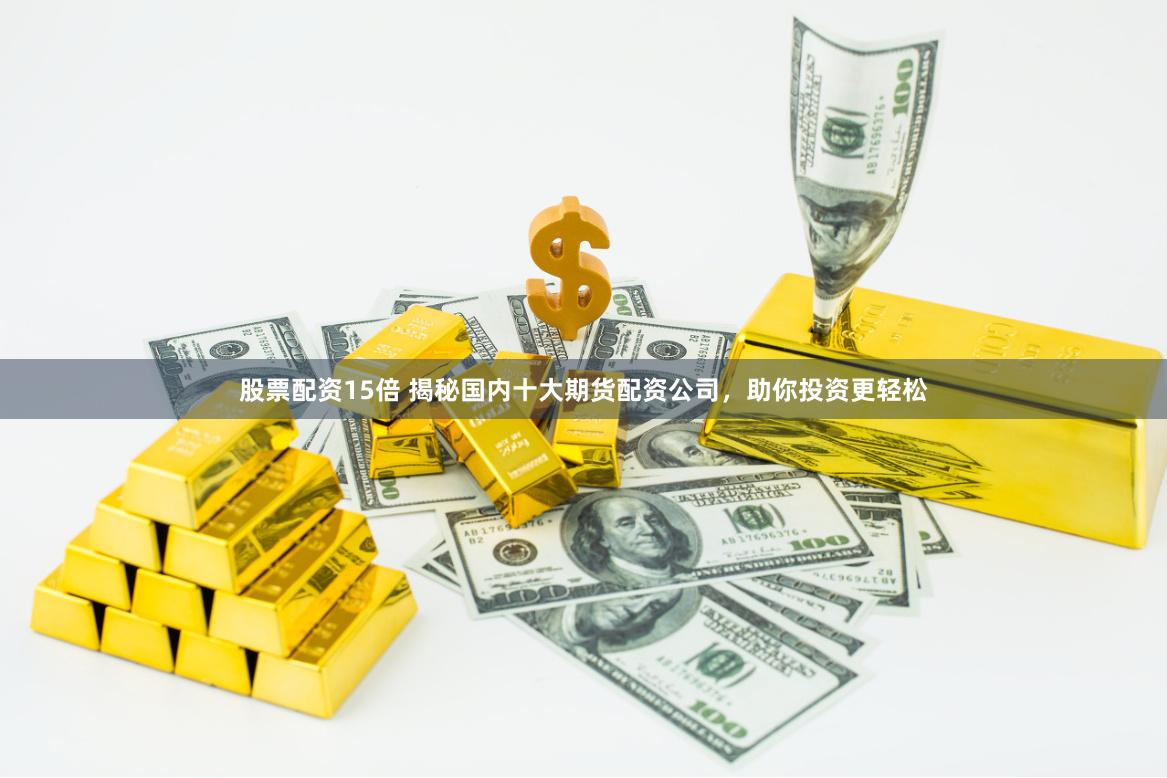 股票配资15倍 揭秘国内十大期货配资公司，助你投资更轻松