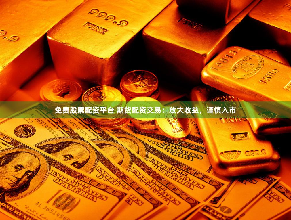 免费股票配资平台 期货配资交易：放大收益，谨慎入市