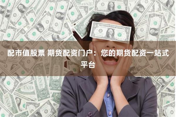 配市值股票 期货配资门户：您的期货配资一站式平台