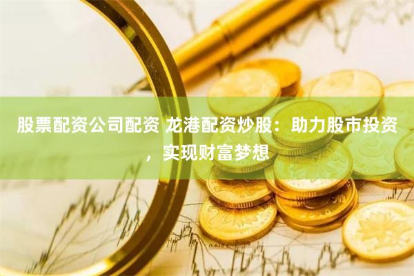 股票配资公司配资 龙港配资炒股：助力股市投资，实现财富梦想