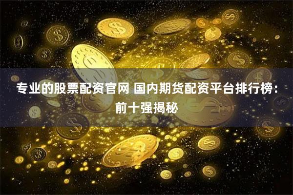 专业的股票配资官网 国内期货配资平台排行榜：前十强揭秘