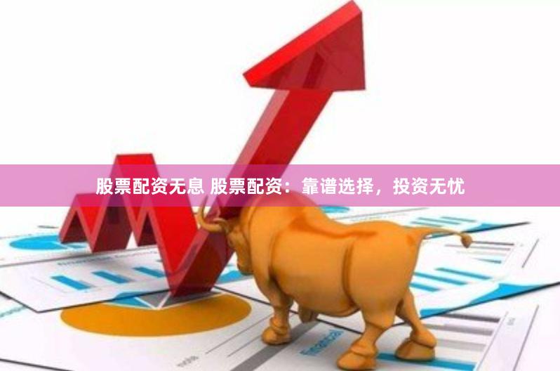 股票配资无息 股票配资：靠谱选择，投资无忧