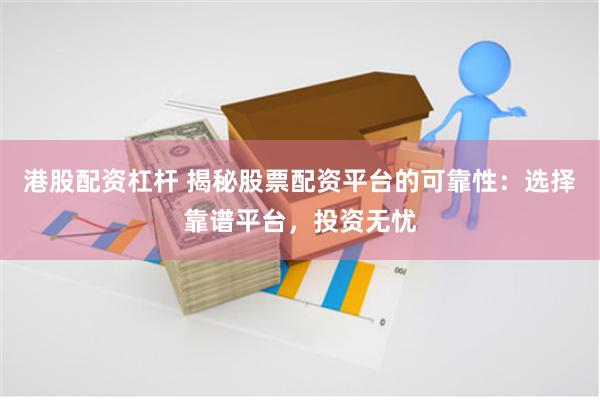 港股配资杠杆 揭秘股票配资平台的可靠性：选择靠谱平台，投资无忧