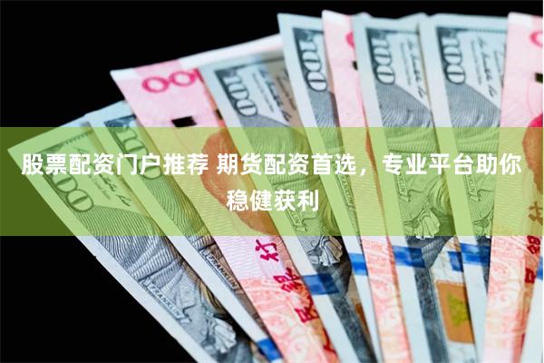 股票配资门户推荐 期货配资首选，专业平台助你稳健获利