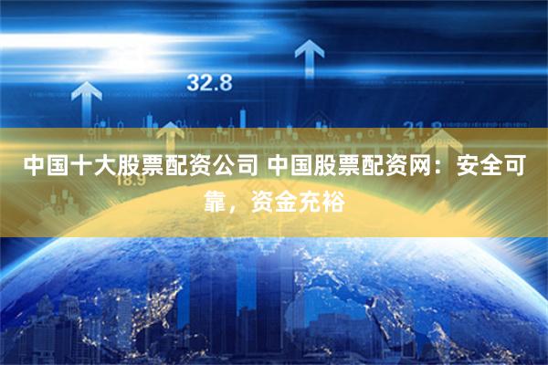 中国十大股票配资公司 中国股票配资网：安全可靠，资金充裕